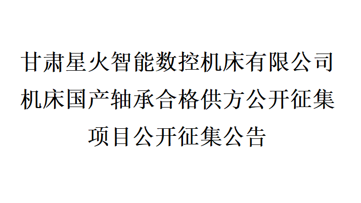 甘肅星火智能數(shù)控機床有限公司機床國產軸承合格供方公開征集項目公開征集公告 甘肅星火智能數(shù)控機床有限公司機床國產軸承合格供方公開征集項目公開征集公告